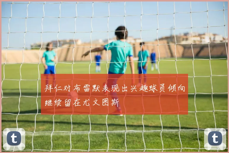 拜仁对布雷默表现出兴趣球员倾向继续留在尤文图斯
