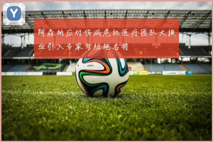 阿森纳应对伤病危机医疗团队大换血引入专家与短跑名将
