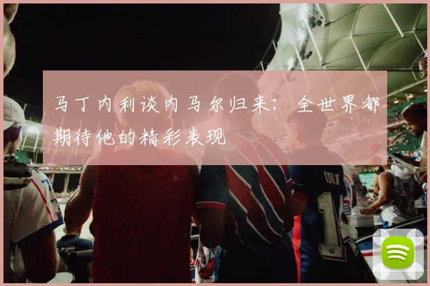 马丁内利谈内马尔归来：全世界都期待他的精彩表现
