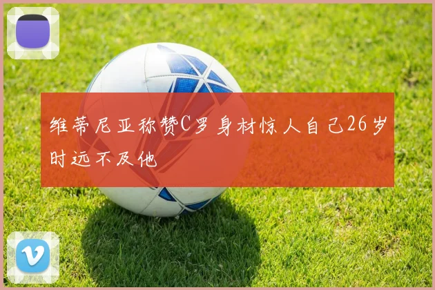 维蒂尼亚称赞C罗身材惊人自己26岁时远不及他
