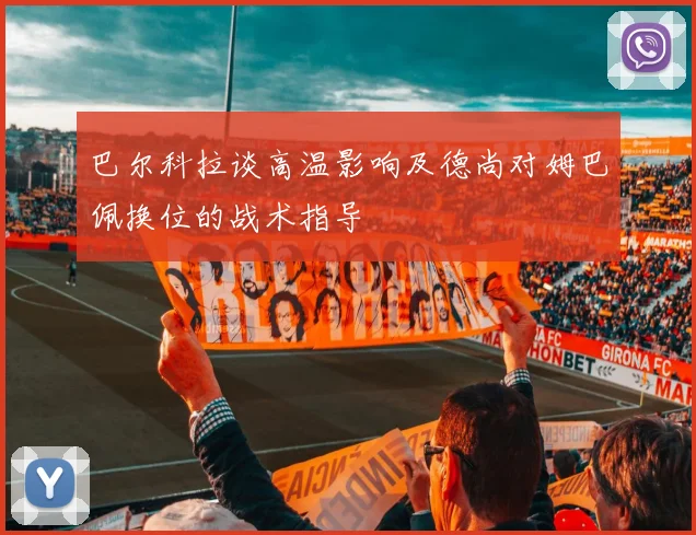巴尔科拉谈高温影响及德尚对姆巴佩换位的战术指导