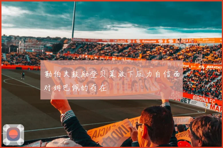 勒伯夫鼓励登贝莱放下压力自信面对姆巴佩的存在