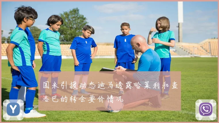 国米引援动态迪马透露哈莱利和查洛巴的转会要价情况