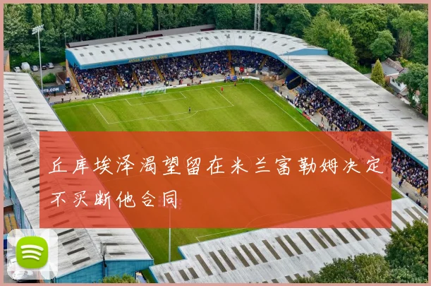 丘库埃泽渴望留在米兰富勒姆决定不买断他合同