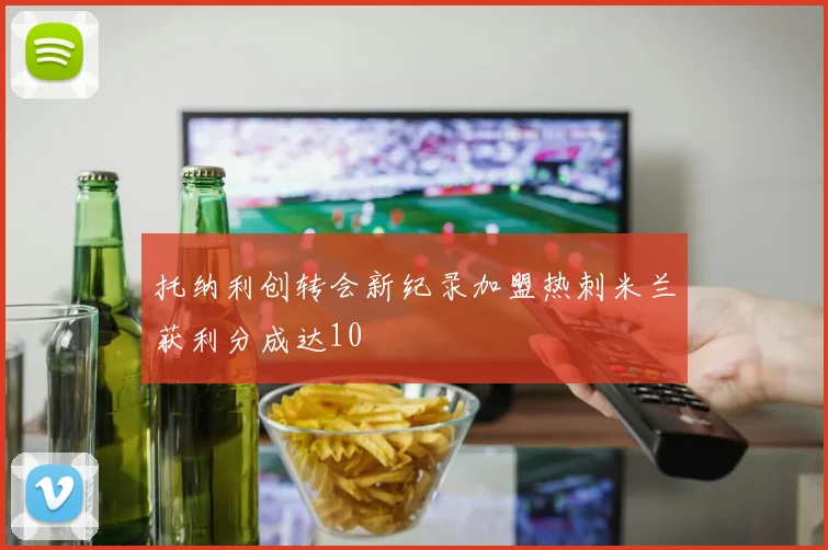托纳利创转会新纪录加盟热刺米兰获利分成达10