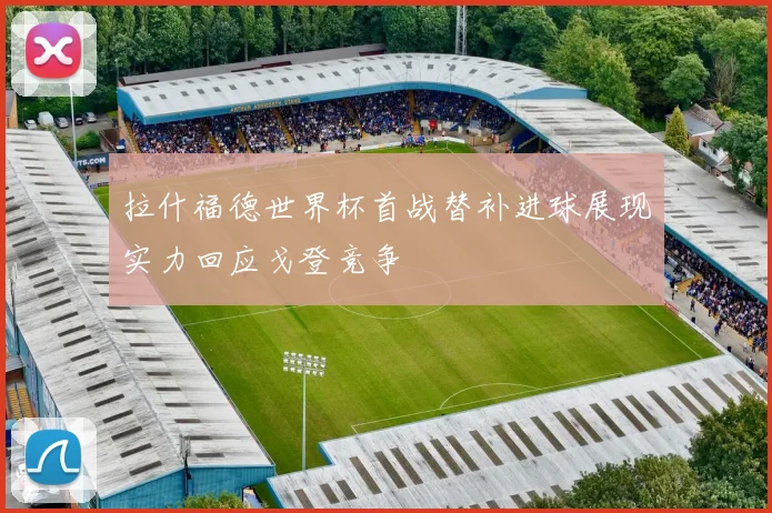 拉什福德世界杯首战替补进球展现实力回应戈登竞争