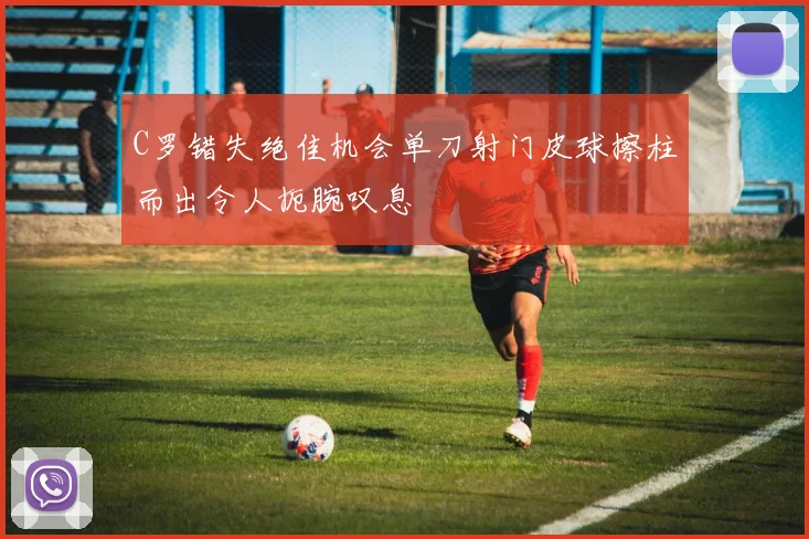 C罗错失绝佳机会单刀射门皮球擦柱而出令人扼腕叹息