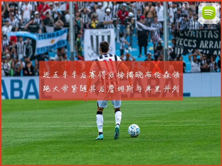 近五季季后赛得分榜揭晓布伦森领跑大帝紧随其后詹姆斯与库里并列第四
