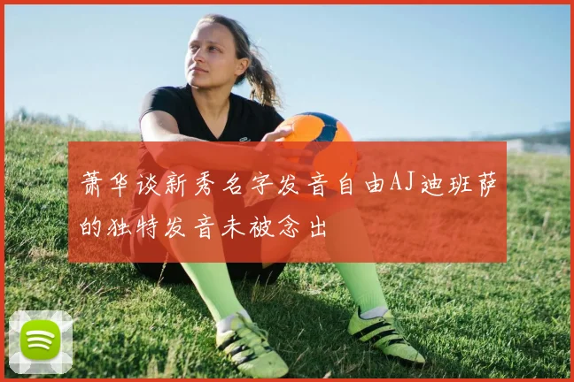 萧华谈新秀名字发音自由AJ迪班萨的独特发音未被念出