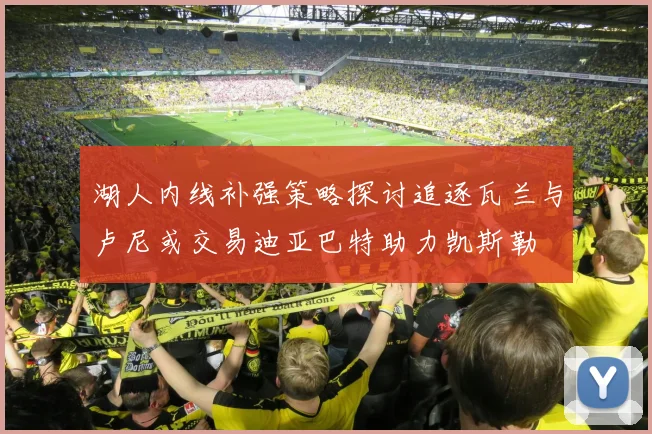 湖人内线补强策略探讨追逐瓦兰与卢尼或交易迪亚巴特助力凯斯勒