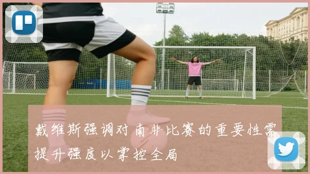 戴维斯强调对南非比赛的重要性需提升强度以掌控全局