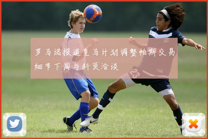 罗马诺报道皇马计划调整帕斯交易细节下周与科莫洽谈