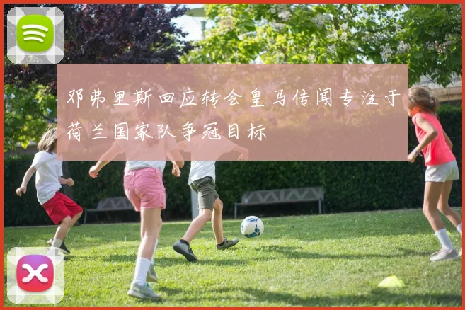 邓弗里斯回应转会皇马传闻专注于荷兰国家队争冠目标