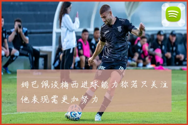 姆巴佩谈梅西进球能力称若只关注他表现需更加努力