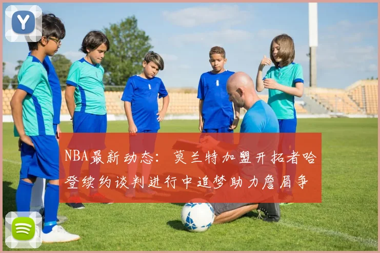 NBA最新动态：莫兰特加盟开拓者哈登续约谈判进行中追梦助力詹眉争冠