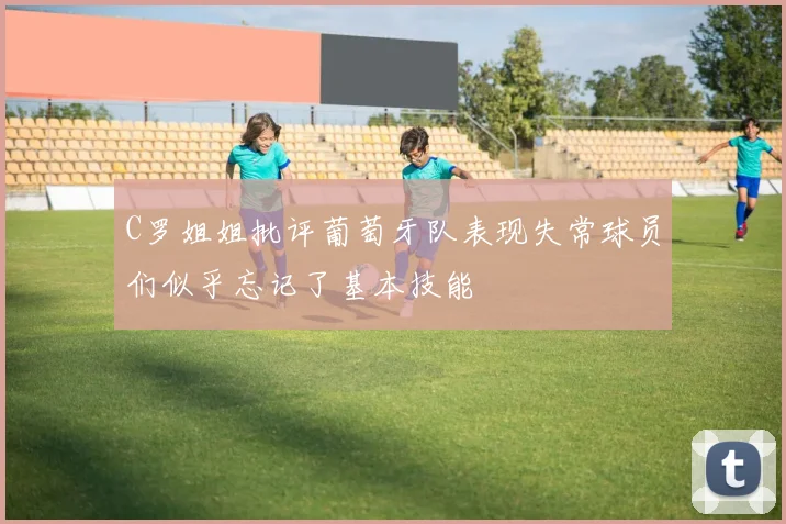 C罗姐姐批评葡萄牙队表现失常球员们似乎忘记了基本技能
