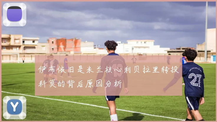 伊布依旧是米兰核心利贝拉里转投科莫的背后原因分析