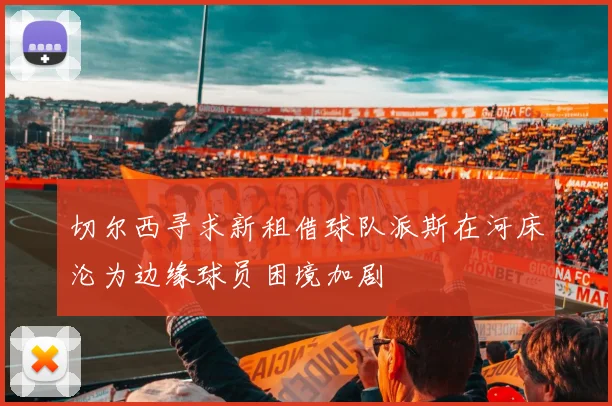 切尔西寻求新租借球队派斯在河床沦为边缘球员困境加剧