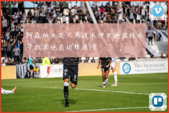 阿森纳决定不再追求伊尔迪兹转而寻找其他左边锋选项