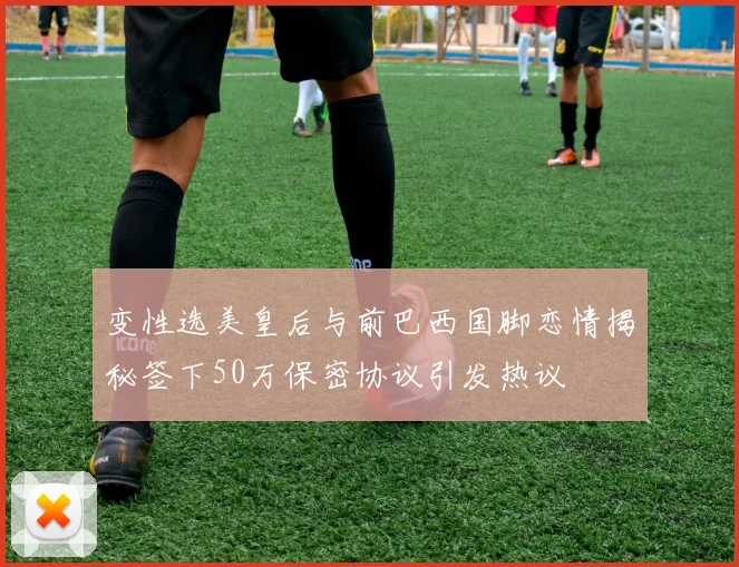 变性选美皇后与前巴西国脚恋情揭秘签下50万保密协议引发热议
