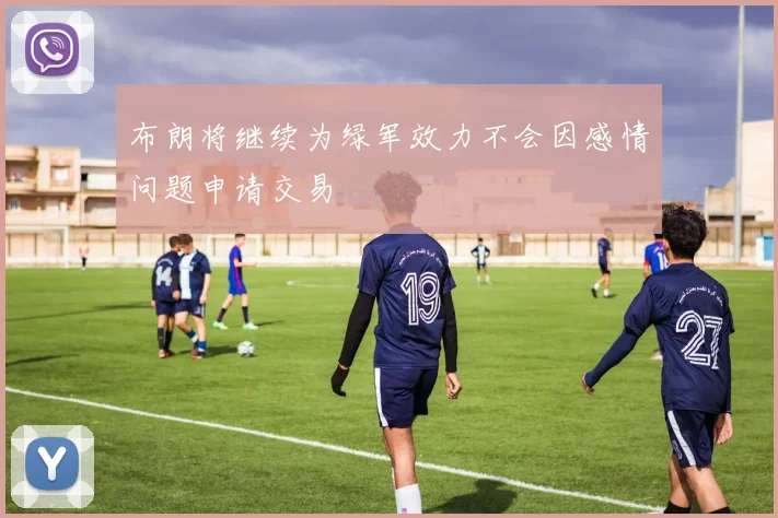 布朗将继续为绿军效力不会因感情问题申请交易