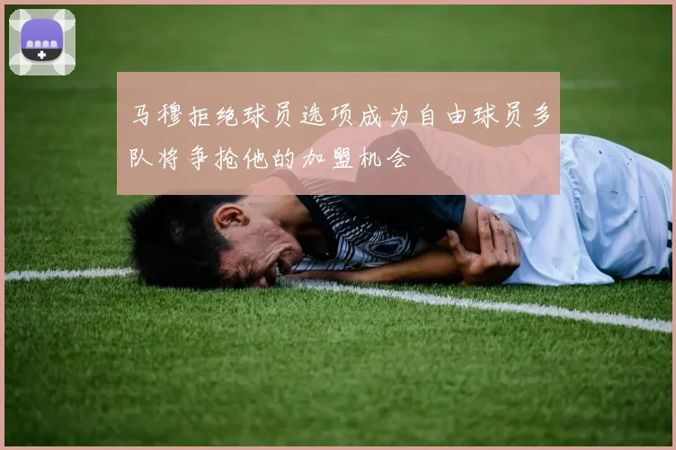 马穆拒绝球员选项成为自由球员多队将争抢他的加盟机会
