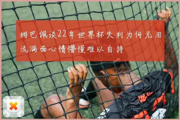 姆巴佩谈22年世界杯失利为何无泪流满面心情懵懂难以自持