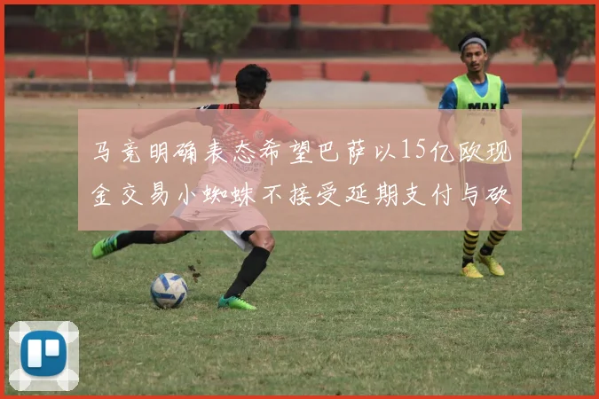 马竞明确表态希望巴萨以15亿欧现金交易小蜘蛛不接受延期支付与砍价