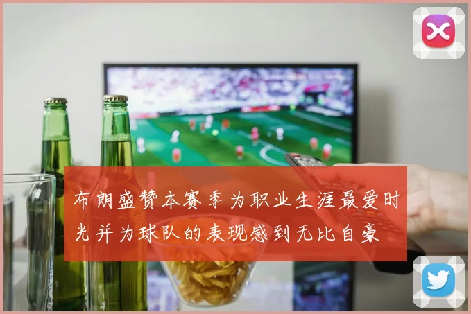 布朗盛赞本赛季为职业生涯最爱时光并为球队的表现感到无比自豪
