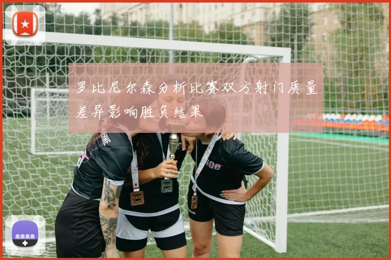 罗比尼尔森分析比赛双方射门质量差异影响胜负结果
